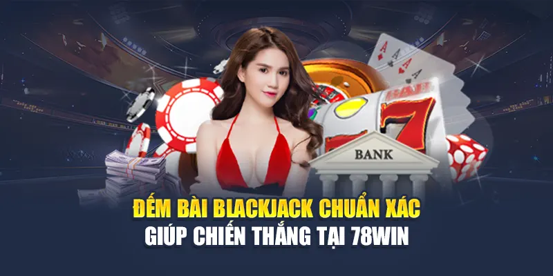 Đếm Bài Blackjack Chuẩn Xác Giúp Chiến Thắng Tại 78WIN