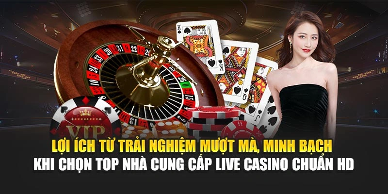 Lợi ích từ trải nghiệm mượt mà, minh bạch khi chọn top nhà cung cấp live casino chuẩn HD