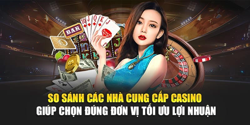 So sánh các nhà cung cấp casino giúp chọn đúng đơn vị tối ưu lợi nhuận